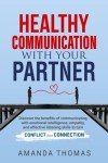 Healthy Communication With Your Partner: Discover the Benefits of Communicating with Emotional Intelligence, Empathy & Effective Listening Skills to Turn Conflict into Connection
