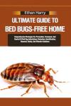ULTIMATE GUIDE TO BED BUGS-FREE HOME: Comprehensive Strategies For Prevention, Treatment, And Control Of Bed Bug Infestations: Detection, Identification, Removal, Safety, And Effective Solutions