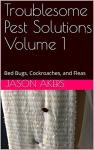 Troublesome Pest Solutions Volume 1: Bed Bugs, Cockroaches, and Fleas