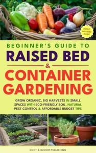 BEGINNER'S GUIDE TO RAISED BED & CONTAINER GARDENING: GROW ORGANIC, BIG HARVESTS IN SMALL SPACES WITH ECO-FRIENDLY SOIL, NATURAL PEST CONTROL & AFFORDABLE BUDGET TIPS