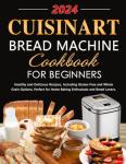 Cuisinart Bread Machine Cookbook for Beginners: Healthy and Delicious Recipes, Including Gluten-Free and Whole Grain Options, Perfect for Home Baking Enthusiasts and Bread Lovers.