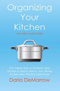Organizing Your Kitchen with SORT and Succeed: Five Simple Steps to Declutter Your Kitchen and Pantry Shelves, Save Money and Clean Your Kitchen Countertops ... Succeed Organizing Solutions Series Book 2)