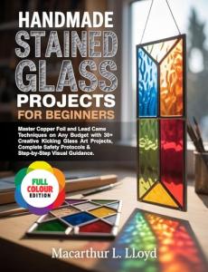 HANDMADE STAINED GLASS PROJECTS FOR BEGINNERS: Master Copper Foil & Lead Came Techniques on Any Budget with 30+ Creative Kicking Glass Art Projects, Complete ... (THE STAINED GLASS MASTERCRAFT SERIES)