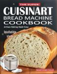 The Super Cuisinart Bread Machine Cookbook: Artisan Baking Made Easy: Simple and Flavorful Recipes for Every Baker