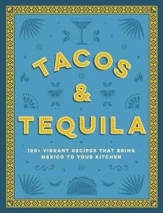 Tacos and Tequila: 100+ Easy Mexican Recipes