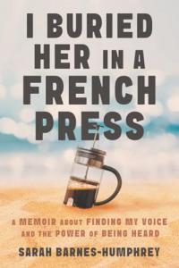 I Buried Her in a French Press: A Memoir About Finding My Voice and the Power of Being Heard