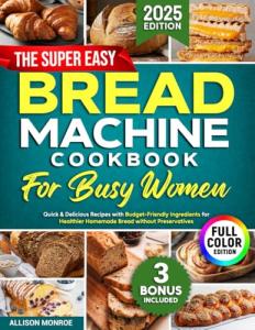 The Super Easy Bread Machine Cookbook for Busy Women: Quick & Delicious Recipes with Budget-Friendly Ingredients for Healthier Homemade Bread without Preservatives | Includes Full-Color Photos
