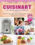Cuisinart Ice Cream Maker Cookbook for Beginners: 200 Easy and Fun Frozen Dessert Recipes to Enjoy Homemade Ice Creams, Sorbets, and Gelatos With Everyday Ingredients and Following Simple Steps