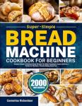 Super-Simple Bread Machine Cookbook for Beginners: Discover Simple & Delicious Bread Recipes That Make Homemade Loaves with Ease | Perfect for Effortless, Flavorful Baking Every Time