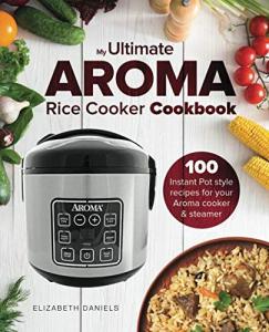 Aroma Rice Cooker Cookbook: 100 Easy Recipes