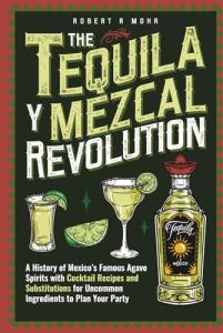 The Tequila y Mezcal Revolution: A History of Mexico's Famous Agave Spirits with Cocktail Recipes and Substitutions for Uncommon Ingredients to Plan Your Party