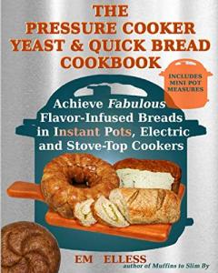 The Pressure Cooker Yeast and Quick Bread Cookbook: Achieve Fabulous Flavor-Infused Breads in Instant Pots, Electric and Stove-Top Cookers