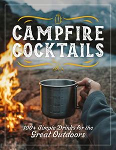 Campfire Cocktails: 100+ Easy Outdoor Drink Recipes