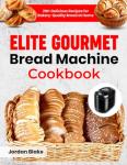 Gourmet Bread Machine Cookbook: 210+ Easy Recipes