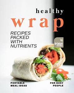 Nutrient-Packed Healthy Wrap Recipes for Busy Life