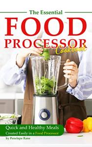 The Essential Food Processor Cookbook: Quick and Healthy Meals Created Easily in a Food Processor