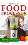 The Essential Food Processor Cookbook: Quick and Healthy Meals Created Easily in a Food Processor