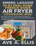 EMERIL LAGASSE 25-QT DUAL ZONE FRENCH DOOR 360 AIR FRYER COOKBOOK 2025: Effortless, Flavorful, and Healthy Recipes for Everyday Air Frying, Roasting, Pizza Making, Slow Cooking your Meals