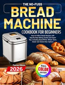 The No-Fuss Bread Machine Cookbook for Beginners: Easy-to-Follow Bread Recipes with Step-By-Step Baking Guide and Expert Tips, including Basic/White, Whole Grain, Sweet and Gluten-Free Options