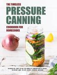 The Timeless Pressure Canning Cookbook for Homecooks: Discover 90+ ways to use the power of fermentation to create delicious jams, jellies, sauces, cheeses, and more