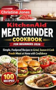 KitchenAid Meat Grinder Cookbook for Beginners 2026: Simple, Foolproof Recipes to Grind, Season & Cook Fresh Meat at Home with Confidence.