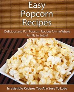 Easy Popcorn Recipes: Delicious and Fun Popcorn Recipes for the Whole Family to Enjoy! (The Easy Recipe)