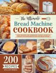 The Ultimate Bread Machine Cookbook: 200 Easy Recipes for Homemade Classic, Sweet & Special Occasion Breads for Any Bread Maker | Includes Nutrition & Helpful Tips (Bread Machine Recipe Book)