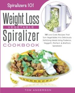 The Weight Loss Vegetable Spiralizer Cookbook: 101 Low-Carb Recipes That Turn Vegetables Into Deliciously Satisfying Meals Using Paderno, Veggetti, iPerfect, & Brieftons Spiralizers! (Spiralizers 101)