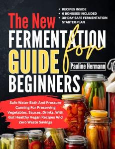 The New Fermentation Guide For Beginners: Safe water bath and pressure canning for preserving vegetables, sauces, drinks, with gut healthy vegan recipes ... savings (Food Preservation Techniques)