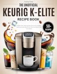 The Unofficial Keurig K-Elite Recipe Book (COLORED): Master 50+ Café-Quality Drink Plus Hidden Features and Hacks Your Manual Never Told You About