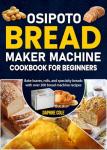 OSIPOTO Bread Maker Machine Cookbook for Beginners: Bake loaves, rolls, and specialty breads with over 200 bread machine recipes