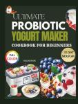 ULTIMATE PROBIOTIC YOGURT MAKER COOKBOOK FOR BEGINNERS: 1000+ Gut-Healing Recipes & Step-by-Step Fermentation Guides for Homemade Creamy Yogurts, Smoothies, Kefirs & Cultured Desserts