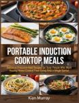 Portable Induction Cooktop Meals: Delicious Precision-Heat Recipes for Busy People Who Want Healthy Home-Cooked Food Using Only a Single Burner