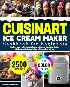 Cuisinart Ice Cream Maker Cookbook for Beginners: Make Every Scoop a Celebration with Delicious Cuisinart Ice Cream Maker Recipes | Enjoy Homemade Ice Creams, Sorbets, Gelatos, and More with Ease