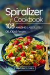 Spiralizer Cookbook: 103 Delicious Recipes You’ll Love