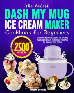 The latest DASH My Mug Ice Cream Maker Cookbook for Beginners: Create Irresistible Frozen Delights with DASH My Mug Recipes | Quick, Customizable Treats You Can Churn and Enjoy Anytime