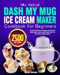 The latest DASH My Mug Ice Cream Maker Cookbook for Beginners: Create Irresistible Frozen Delights with DASH My Mug Recipes | Quick, Customizable Treats You Can Churn and Enjoy Anytime