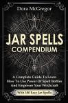 Jar Spells Compendium: A Complete Guide To Learn How To Use Power Of Spell Bottles And Empower Your Witchcraft With 100 Easy Jar Spells