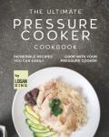 The Ultimate Pressure Cooker Cookbook: Incredible Recipes You Can Easily Cook with Your Pressure Cooker