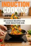 INDUCTION COOKING MADE EASY: Pots That Work, Power Levels, and Weeknight Recipes for Fast, Precise, Energy-Smart Meals
