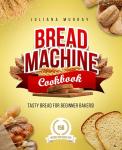 Bread Machine Cookbook: Tasty Bread for Beginner Bakers. 150 Recipes for Every Day