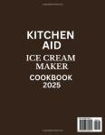 Kitchen Aid Ice Cream Maker Cookbook 2025: Exclusive Frozen Treats with Your Stand Mixer: Homemade Recipes for Ice Creams, Yogurts, Gelatos, Sorbets, Mix-Ins & more Using the Attachment