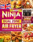 The Complete Ninja Dual Zone Air Fryer Cookbook for Beginners: 2000 Days of Delicious, Quick, and Fuss-Free Recipes for Perfect Results Every Time. From Breakfast to Dinner and Delectable Desserts