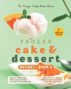 Frozen Cake & Dessert Recipes – Book 4: Enjoy Creating this Collection of Easy-to-Prepare Delightful Sweet Treats Best Served on any Hot Day!