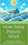 How Solar Panels Work: A Beginner's Guide to Understanding Solar Energy (Solar Power Simplified: A Beginner's Guide to Harnessing the Sun Book 2)