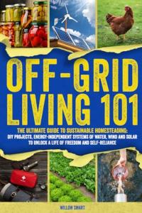 Off-Grid Living 101: Ultimate Guide to Sustainable Homesteading: DIY Projects, Energy Independent Systems of Water, Wind and Solar to Unlock a Life of Freedom and Self-Reliance