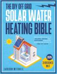 The DIY Off Grid Solar Water Heating Bible: [3 in 1] Step-by-Step Projects to Building, Testing, and Maintaining your Solar Water Heating System for Free Hot Water