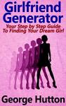 Girlfriend Generator: Your Step by Step Guide To Attracting Your Dream Girl