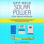 Off Grid Solar Power for Beginners: A DIY Guide to Solar Energy, Designing, and Installing off Grid Solar Systems for RVs, Camper Vans, Boats, Cabins, and Tiny Homes