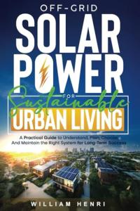 Off-Grid Solar Power for Sustainable Urban Living: A Practical Guide to Understand, Plan, Choose and Maintain the Right System for Long-Term Success (Sustainable Living)